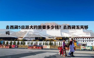 去西藏5日游大约需要多少钱？去西藏五天够吗