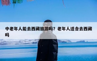中老年人能去西藏旅游吗？老年人适合去西藏吗