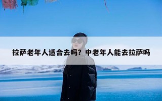 拉萨老年人适合去吗？中老年人能去拉萨吗