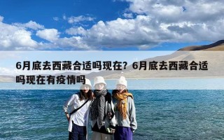 6月底去西藏合适吗现在？6月底去西藏合适吗现在有疫情吗
