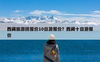 西藏旅游团报价10日游报价？西藏十日游报价