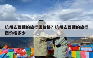 杭州去西藏的旅行团价格？杭州去西藏的旅行团价格多少