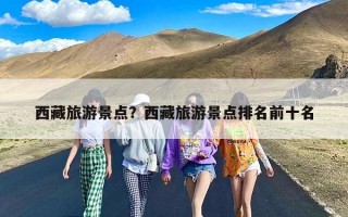 西藏旅游景点？西藏旅游景点排名前十名