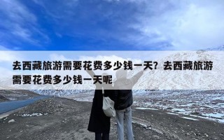 去西藏旅游需要花费多少钱一天？去西藏旅游需要花费多少钱一天呢