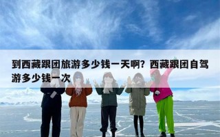 到西藏跟团旅游多少钱一天啊？西藏跟团自驾游多少钱一次