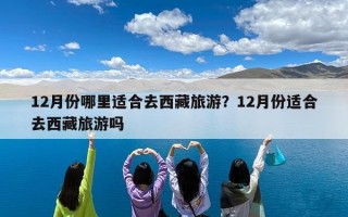 12月份哪里适合去西藏旅游？12月份适合去西藏旅游吗