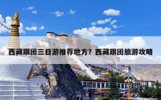 西藏跟团三日游推荐地方？西藏跟团旅游攻略