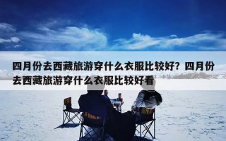 四月份去西藏旅游穿什么衣服比较好？四月份去西藏旅游穿什么衣服比较好看