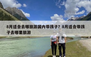 8月适合去哪旅游国内带孩子？8月适合带孩子去哪里旅游