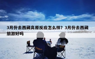 3月份去西藏高原反应怎么样？3月份去西藏旅游好吗