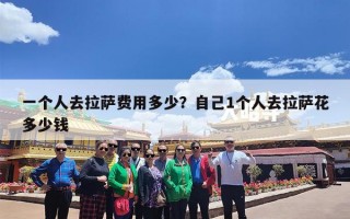 一个人去拉萨费用多少？自己1个人去拉萨花多少钱