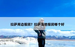 拉萨周边报团？拉萨当地报团哪个好