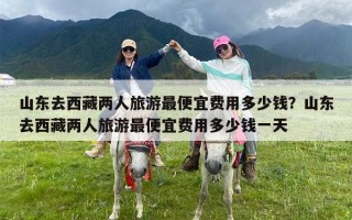 山东去西藏两人旅游最便宜费用多少钱？山东去西藏两人旅游最便宜费用多少钱一天