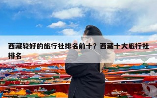 西藏较好的旅行社排名前十？西藏十大旅行社排名