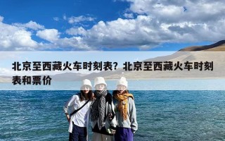 北京至西藏火车时刻表？北京至西藏火车时刻表和票价