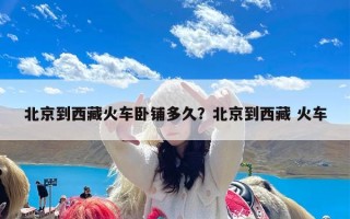 北京到西藏火车卧铺多久？北京到西藏 火车