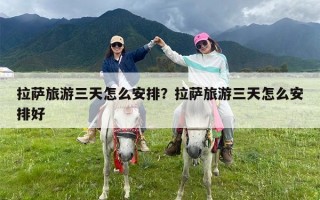 拉萨旅游三天怎么安排？拉萨旅游三天怎么安排好