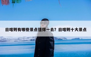 日喀则有哪些景点值得一去？日喀则十大景点