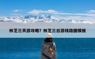 林芝三天游攻略？林芝三日游线路图模板