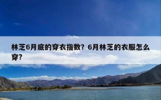 林芝6月底的穿衣指数？6月林芝的衣服怎么穿?