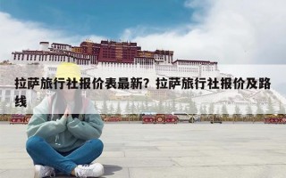 拉萨旅行社报价表最新？拉萨旅行社报价及路线