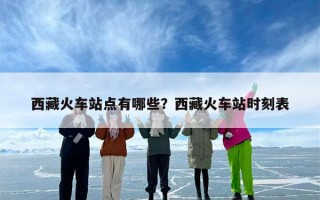 西藏火车站点有哪些？西藏火车站时刻表