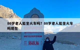 80岁老人能坐火车吗？80岁老人能坐火车吗现在