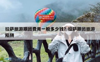 拉萨旅游跟团费用一般多少钱？拉萨跟团旅游陷阱