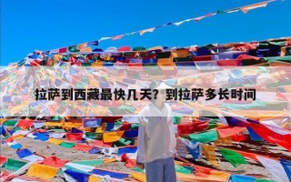 拉萨到西藏最快几天？到拉萨多长时间