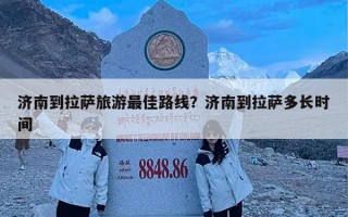 济南到拉萨旅游最佳路线？济南到拉萨多长时间