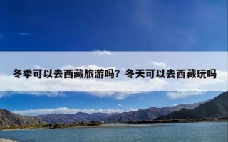 冬季可以去西藏旅游吗？冬天可以去西藏玩吗