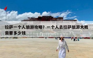拉萨一个人旅游攻略？一个人去拉萨旅游大概需要多少钱