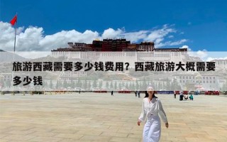 旅游西藏需要多少钱费用？西藏旅游大概需要多少钱