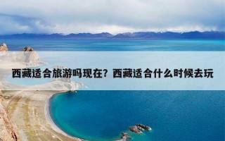 西藏适合旅游吗现在？西藏适合什么时候去玩