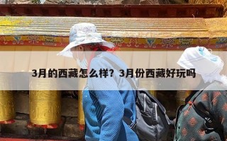 3月的西藏怎么样？3月份西藏好玩吗