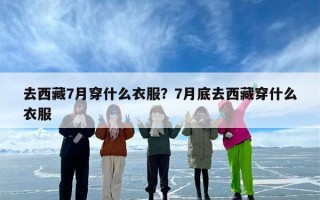 去西藏7月穿什么衣服？7月底去西藏穿什么衣服
