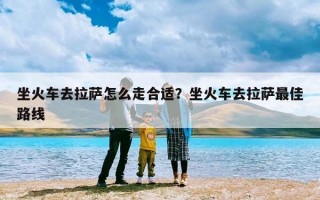 坐火车去拉萨怎么走合适？坐火车去拉萨最佳路线