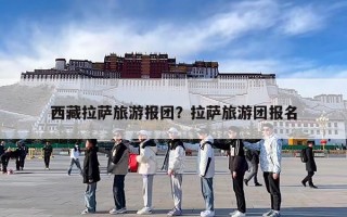 西藏拉萨旅游报团？拉萨旅游团报名