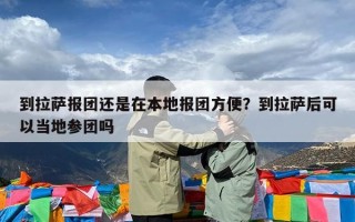 到拉萨报团还是在本地报团方便？到拉萨后可以当地参团吗