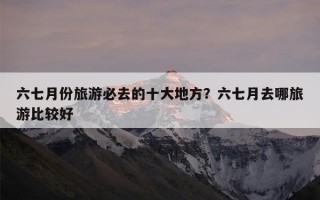 六七月份旅游必去的十大地方？六七月去哪旅游比较好