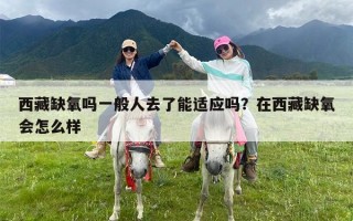 西藏缺氧吗一般人去了能适应吗？在西藏缺氧会怎么样