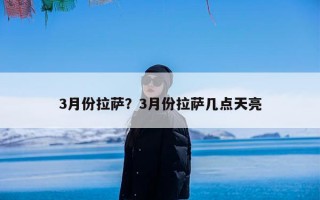 3月份拉萨？3月份拉萨几点天亮