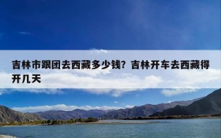 吉林市跟团去西藏多少钱？吉林开车去西藏得开几天