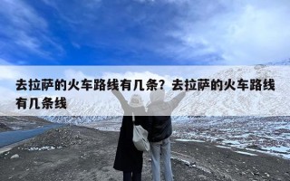 去拉萨的火车路线有几条？去拉萨的火车路线有几条线