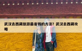 武汉去西藏旅游最省钱的方法？武汉去西藏攻略