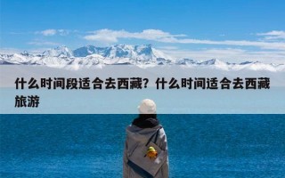 什么时间段适合去西藏？什么时间适合去西藏旅游