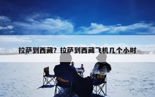 拉萨到西藏？拉萨到西藏飞机几个小时