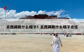 去西藏戴什么帽子？去西藏戴什么帽子合适