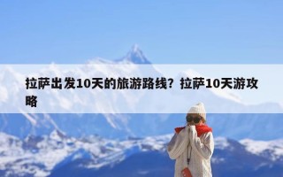 拉萨出发10天的旅游路线？拉萨10天游攻略
