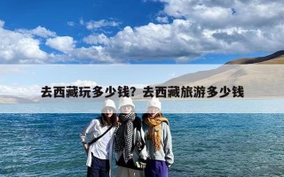 去西藏玩多少钱？去西藏旅游多少钱